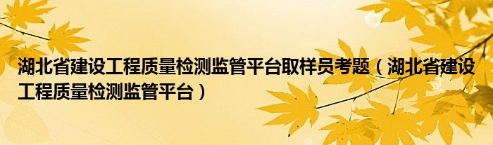 湖北省建设工程质量检测监管平台取样员考题(湖北省建设工程质量检测监管平台)
