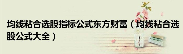 均线粘合选股指标公式东方财富(均线粘合选股公式大全)