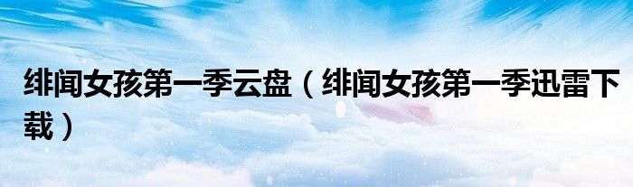 绯闻女孩第一季云盘(绯闻女孩第一季迅雷下载)