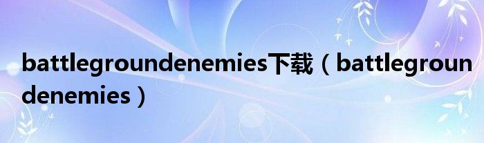 battlegroundenemies下载(battlegroundenemies)