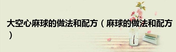 大空心麻球的做法和配方(麻球的做法和配方)