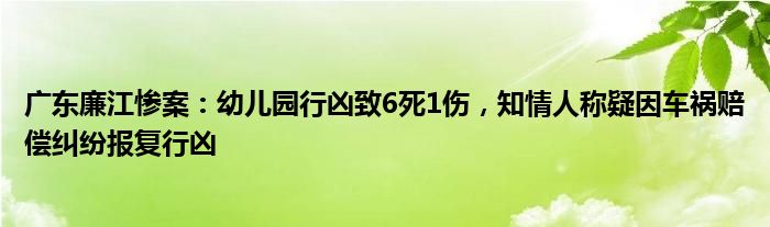 广东廉江惨案:幼儿园行凶致6死1伤,知情人称疑因车祸赔偿纠纷报复行凶