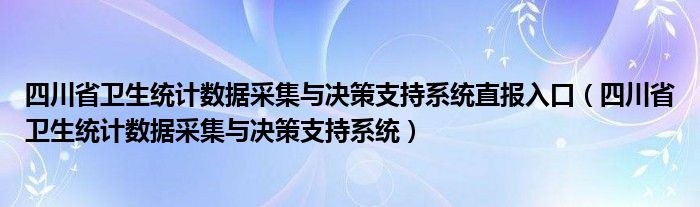 四川省卫生统计数据采集与决策支持系统直报入口(四川省卫生统计数据采集与决策支持系统)