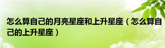 怎么算自己的月亮星座和上升星座(怎么算自己的上升星座)
