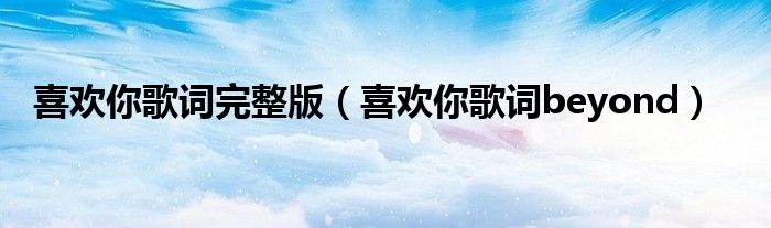 喜欢你歌词完整版(喜欢你歌词beyond)