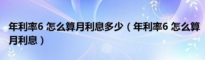 年利率6 怎么算月利息多少(年利率6 怎么算月利息)