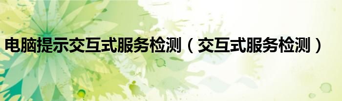 电脑提示交互式服务检测(交互式服务检测)