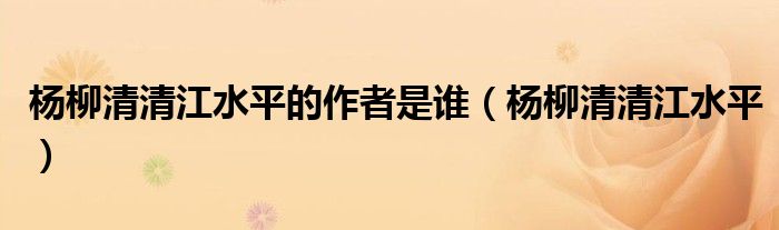 杨柳清清江水平的作者是谁(杨柳清清江水平)