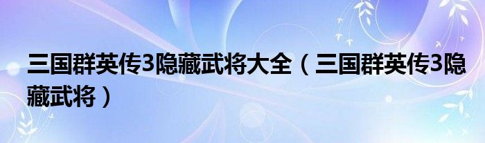 三国群英传3隐藏武将大全(三国群英传3隐藏武将)