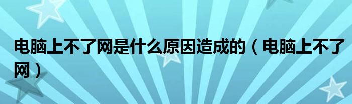 电脑上不了网是什么原因造成的(电脑上不了网)