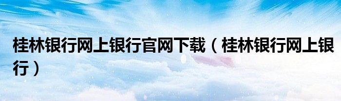 桂林银行网上银行官网下载(桂林银行网上银行)