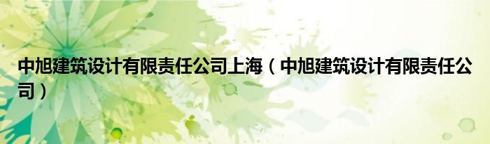 中旭建筑设计有限责任公司上海(中旭建筑设计有限责任公司)