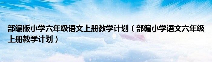 部编版小学六年级语文上册教学计划(部编小学语文六年级上册教学计划)