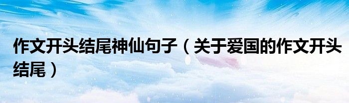 作文开头结尾神仙句子(关于爱国的作文开头结尾)