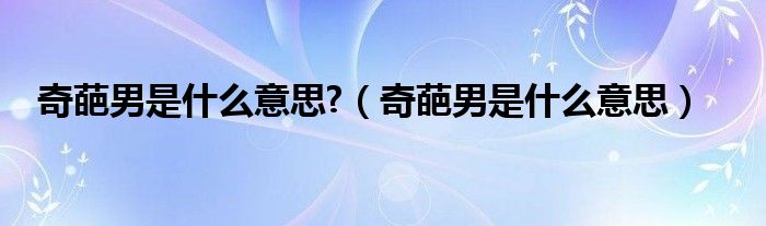 奇葩男是什么意思?(奇葩男是什么意思)