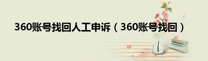 360账号找回人工申诉(360账号找回)
