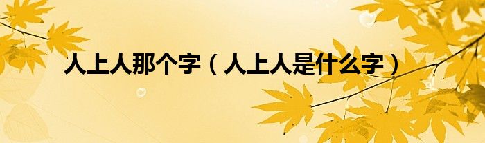 人上人那个字(人上人是什么字)