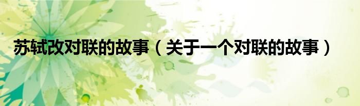 苏轼改对联的故事(关于一个对联的故事)