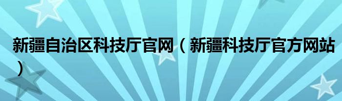 新疆自治区科技厅官网(新疆科技厅官方网站)