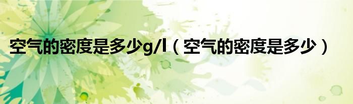 空气的密度是多少g/l(空气的密度是多少)