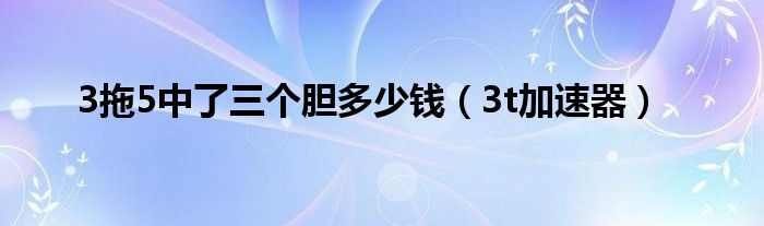 3拖5中了三个胆多少钱(3t加速器)