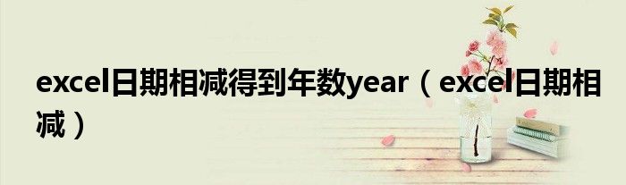 excel日期相减得到年数year(excel日期相减)