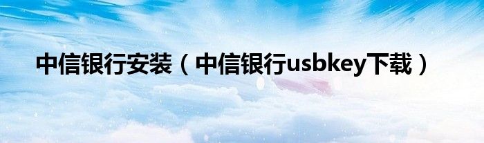 中信银行安装(中信银行usbkey下载)