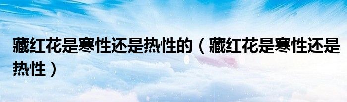 藏红花是寒性还是热性的(藏红花是寒性还是热性)