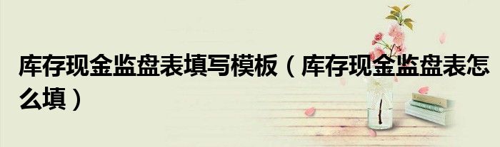 库存现金监盘表填写模板(库存现金监盘表怎么填)