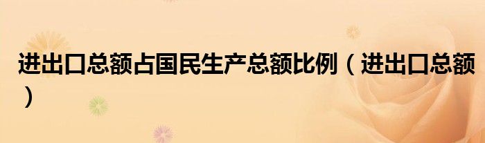 进出口总额占国民生产总额比例(进出口总额)