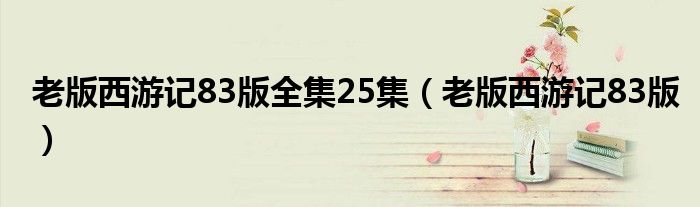 老版西游记83版全集25集(老版西游记83版)