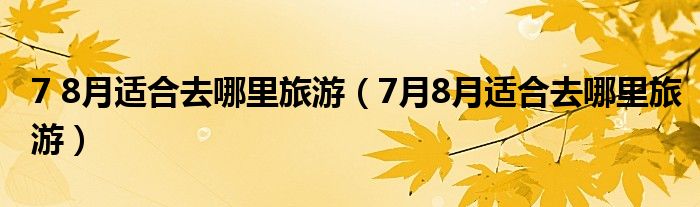 7 8月适合去哪里旅游(7月8月适合去哪里旅游)