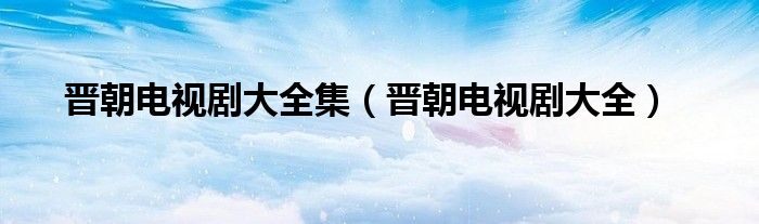 晋朝电视剧大全集(晋朝电视剧大全)