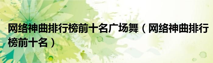 网络神曲排行榜前十名广场舞(网络神曲排行榜前十名)