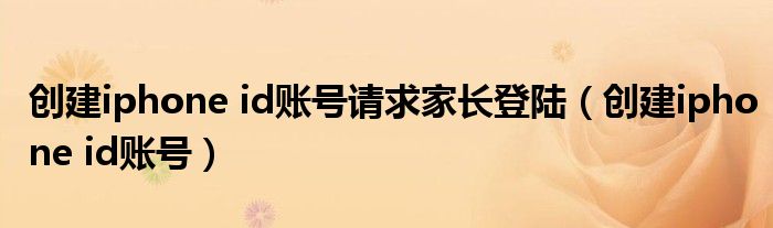 创建iphone id账号请求家长登陆(创建iphone id账号)