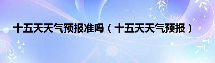 十五天天气预报准吗(十五天天气预报)