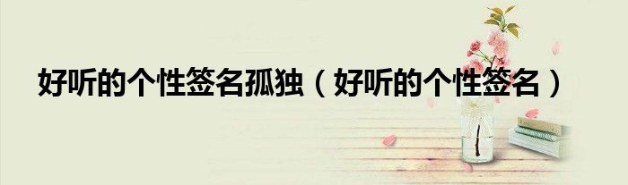 好听的个性签名孤独(好听的个性签名)