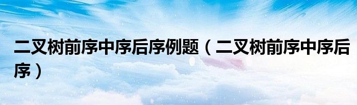 二叉树前序中序后序例题(二叉树前序中序后序)