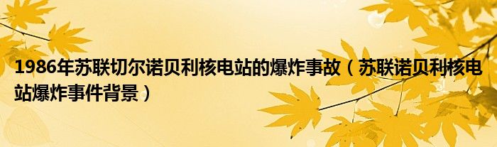 1986年苏联切尔诺贝利核电站的爆炸事故(苏联诺贝利核电站爆炸事件背景)