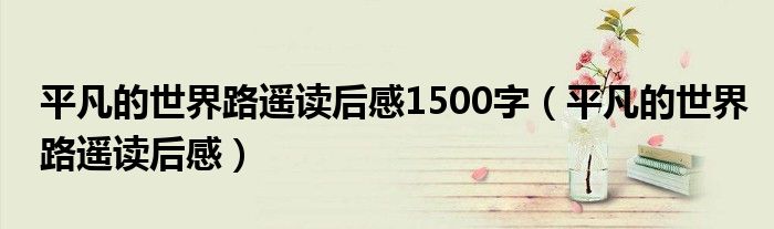 平凡的世界路遥读后感1500字(平凡的世界路遥读后感)