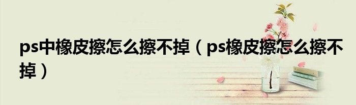 ps中橡皮擦怎么擦不掉(ps橡皮擦怎么擦不掉)