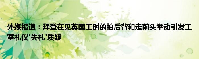 外媒报道:拜登在见英国王时的拍后背和走前头举动引发王室礼仪'失礼'质疑