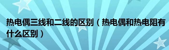 热电偶三线和二线的区别(热电偶和热电阻有什么区别)