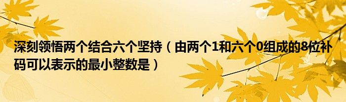 深刻领悟两个结合六个坚持(由两个1和六个0组成的8位补码可以表示的最小整数是)