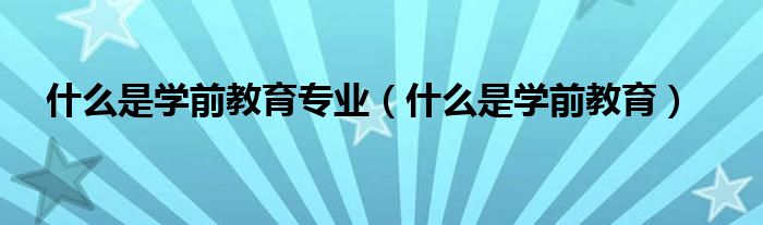 什么是学前教育专业(什么是学前教育)
