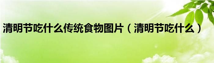 清明节吃什么传统食物图片(清明节吃什么)