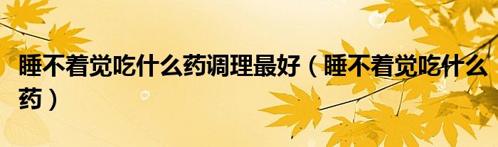 睡不着觉吃什么药调理最好(睡不着觉吃什么药)