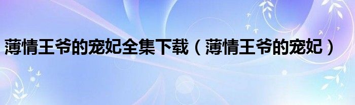 薄情王爷的宠妃全集下载(薄情王爷的宠妃)