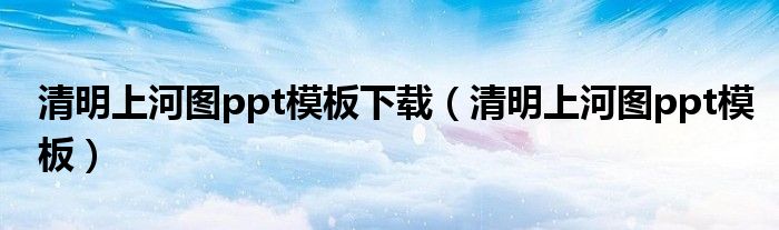 清明上河图ppt模板下载(清明上河图ppt模板)