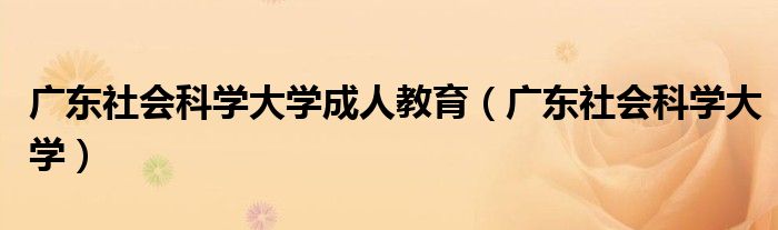 广东社会科学大学成人教育(广东社会科学大学)
